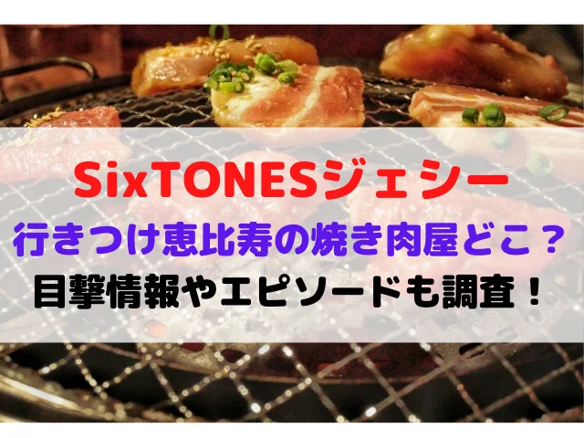 SixTONESジェシー行きつけ恵比寿の焼き肉屋どこ？目撃情報やエピソードも調査！