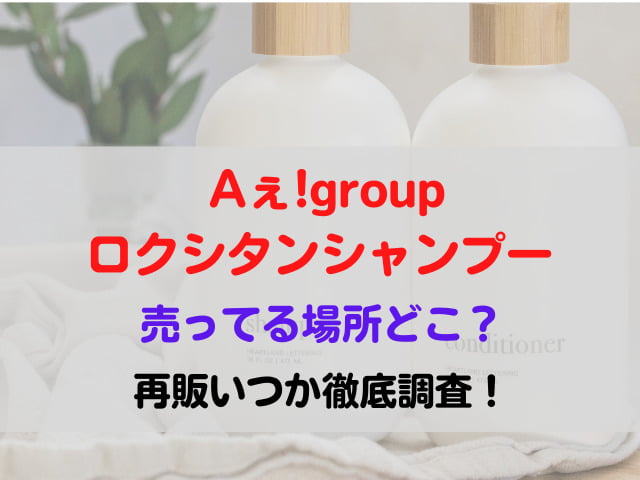 aえグループ Aぇ!group ロクシタン シャンプー 売ってる場所 どこ 再販 いつ